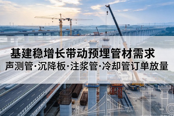 鹤壁基建稳增长带动预埋监测管材需求,声测管、沉降板、注浆管订单持续放量